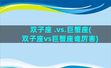 双子座 .vs.巨蟹座(双子座vs巨蟹座谁厉害)